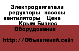 Электродвигатели, редукторы, насосы, вентиляторы › Цена ­ 123 - Крым Бизнес » Оборудование   